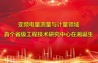 變頻電量智能測試與計(jì)量領(lǐng)域首個省級工程技術(shù)研究中心在湘誕生